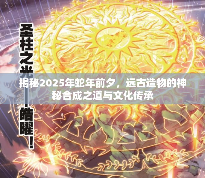 揭秘2025年蛇年前夕，远古造物的神秘合成之道与文化传承