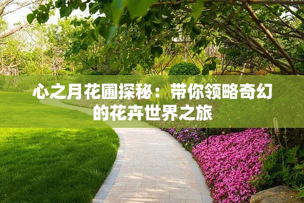 心之月花圃探秘：带你领略奇幻的花卉世界之旅