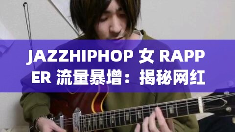 JAZZHIPHOP 女 RAPPER 流量暴增：揭秘网红背后的故事