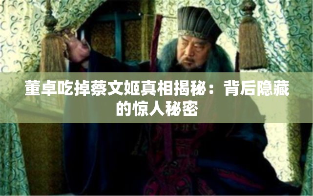 董卓吃掉蔡文姬真相揭秘：背后隐藏的惊人秘密