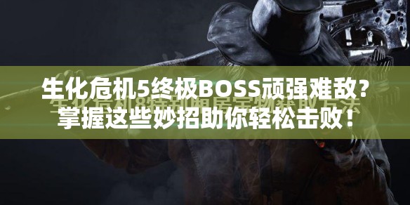 生化危机5终极BOSS顽强难敌？掌握这些妙招助你轻松击败！