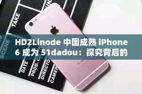 HD2Linode 中国成熟 iPhone6 成为 51dadou：探究背后的故事