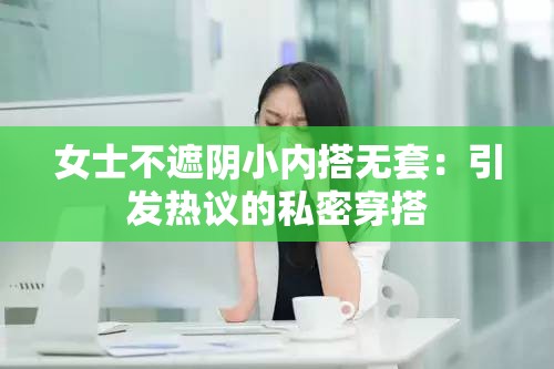 女士不遮阴小内搭无套：引发热议的私密穿搭