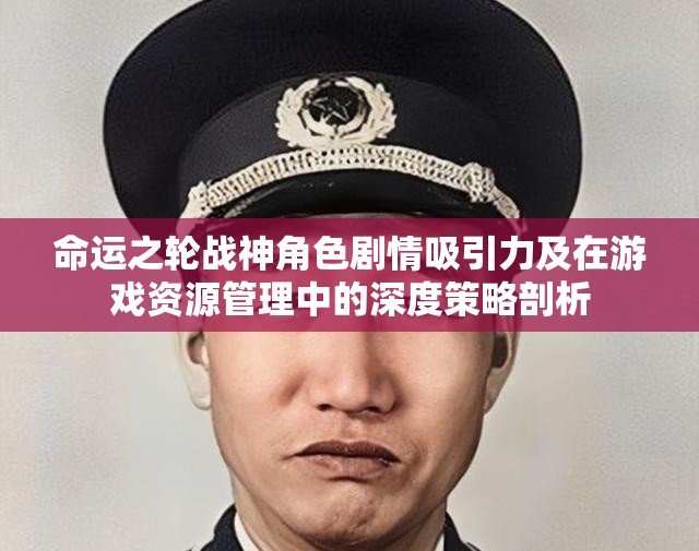 命运之轮战神角色剧情吸引力及在游戏资源管理中的深度策略剖析