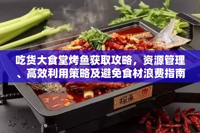 吃货大食堂烤鱼获取攻略，资源管理、高效利用策略及避免食材浪费指南