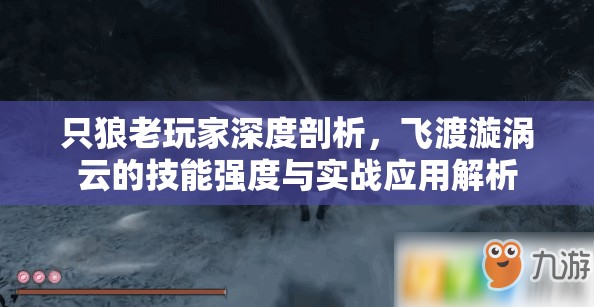 只狼老玩家深度剖析，飞渡漩涡云的技能强度与实战应用解析