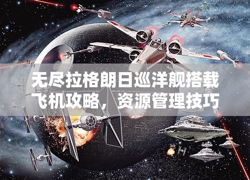 无尽拉格朗日巡洋舰搭载飞机攻略，资源管理技巧与最大化战斗价值解析