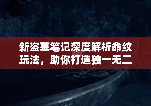 新盗墓笔记深度解析命纹玩法，助你打造独一无二的专属游戏传奇