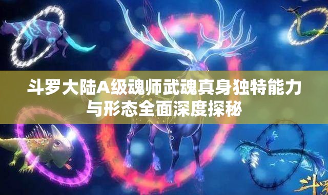 斗罗大陆A级魂师武魂真身独特能力与形态全面深度探秘