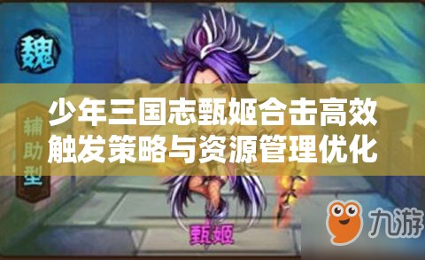 少年三国志甄姬合击高效触发策略与资源管理优化指南