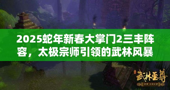 2025蛇年新春大掌门2三丰阵容，太极宗师引领的武林风暴席卷江湖