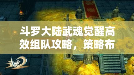 斗罗大陆武魂觉醒高效组队攻略，策略布局、技巧运用与价值最大化指南