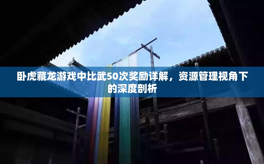 卧虎藏龙游戏中比武50次奖励详解，资源管理视角下的深度剖析