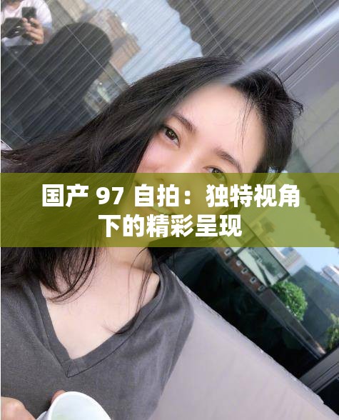 国产 97 自拍：独特视角下的精彩呈现