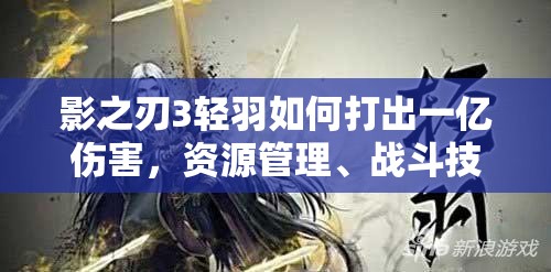 影之刃3轻羽如何打出一亿伤害，资源管理、战斗技巧与避免资源浪费全攻略