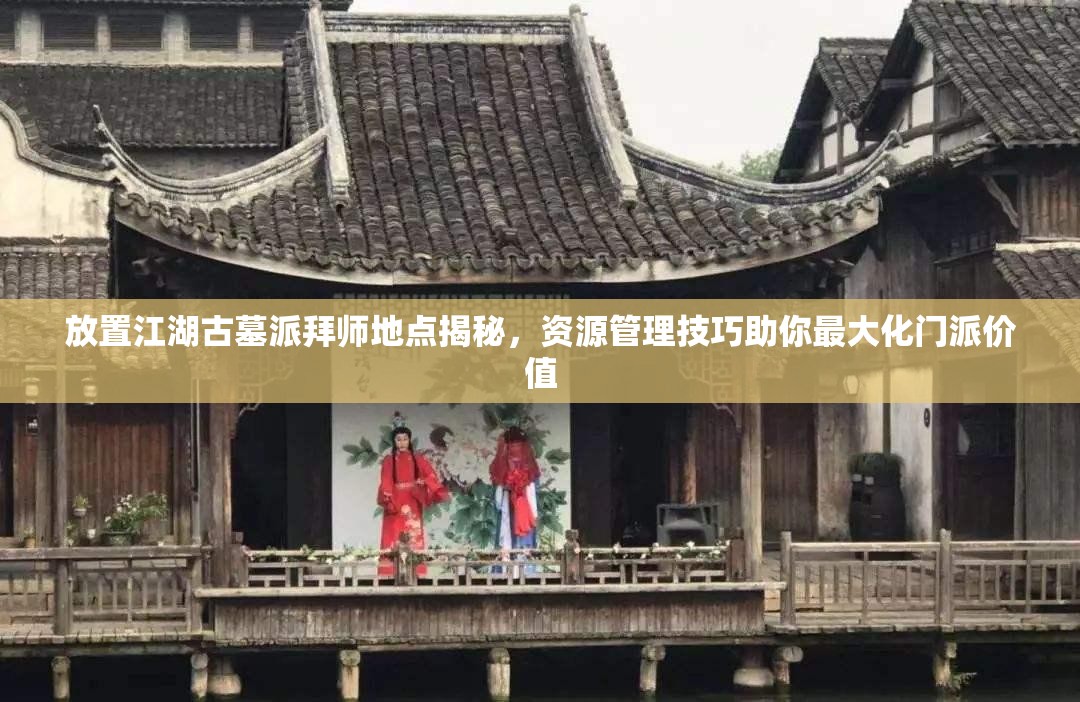 放置江湖古墓派拜师地点揭秘，资源管理技巧助你最大化门派价值