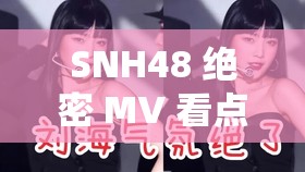 SNH48 绝密 MV 看点十足：精彩内容不容错过