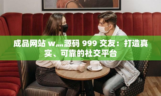 成品网站 w灬源码 999 交友：打造真实、可靠的社交平台