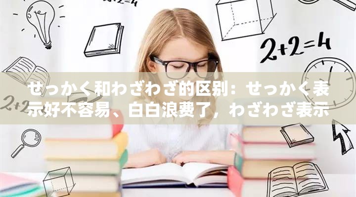 せっかく和わざわざ的区别：せっかく表示好不容易、白白浪费了，わざわざ表示特意、故意