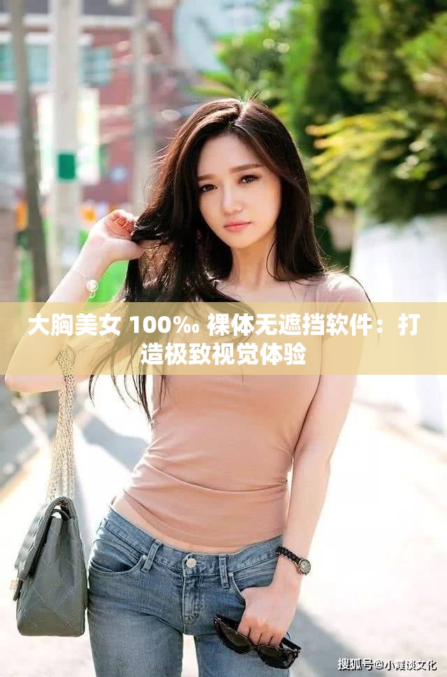 大胸美女 100‰ 裸体无遮挡软件：打造极致视觉体验