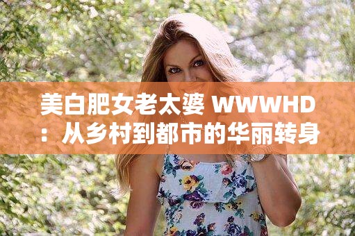 美白肥女老太婆 WWWHD：从乡村到都市的华丽转身