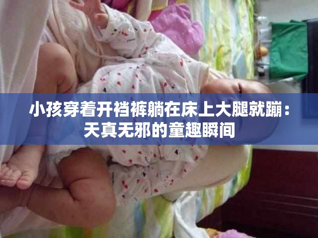 小孩穿着开裆裤躺在床上大腿就蹦：天真无邪的童趣瞬间