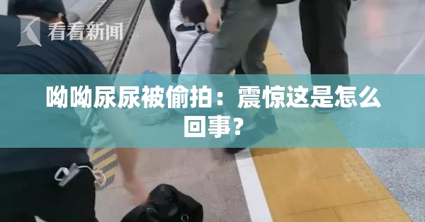 呦呦尿尿被偷拍：震惊这是怎么回事？