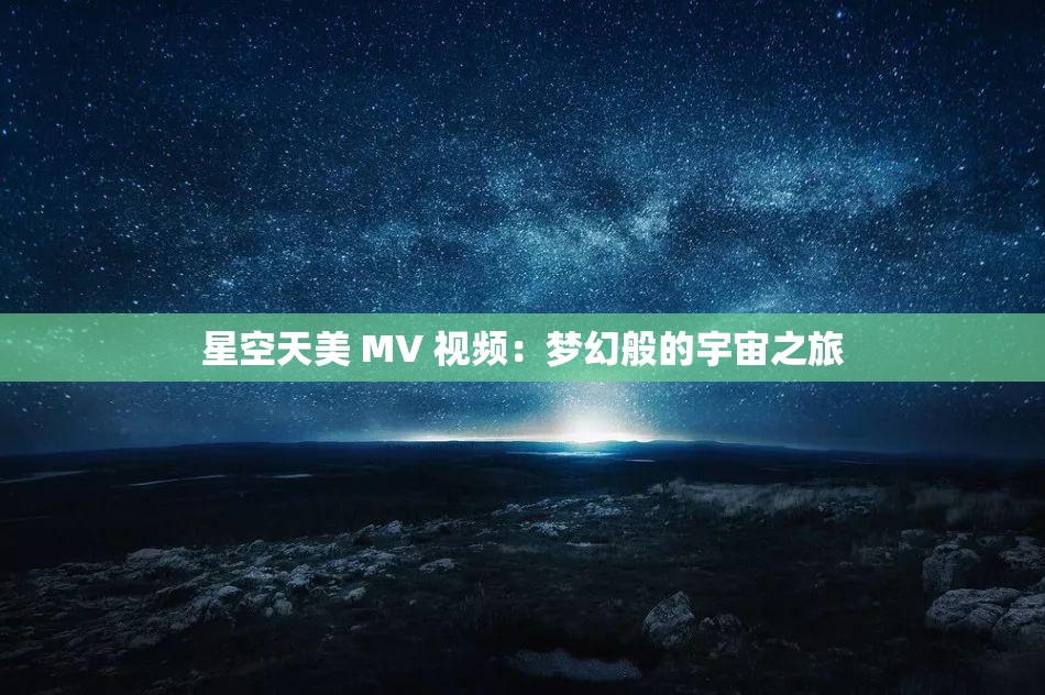 星空天美 MV 视频：梦幻般的宇宙之旅