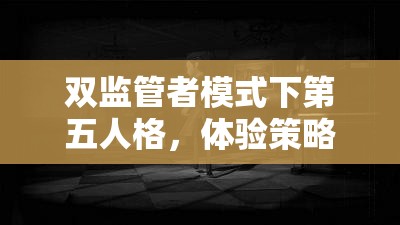 双监管者模式下第五人格，体验策略与心跳交织的极限碰撞之旅