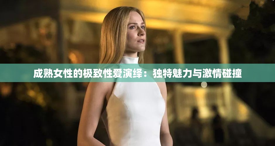 成熟女性的极致性爱演绎：独特魅力与激情碰撞