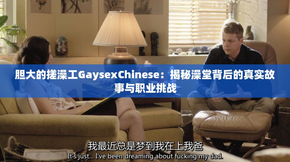 胆大的搓澡工GaysexChinese：揭秘澡堂背后的真实故事与职业挑战