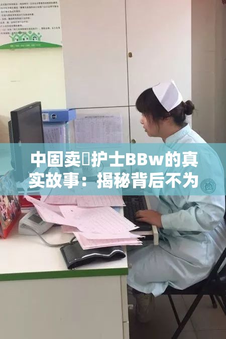 中固卖婬护士BBw的真实故事：揭秘背后不为人知的医疗行业现象与影响