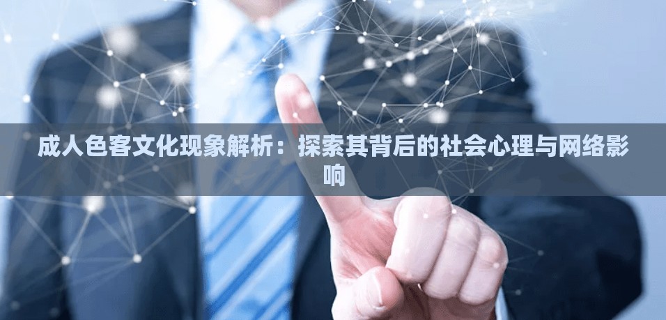 成人色客文化现象解析：探索其背后的社会心理与网络影响