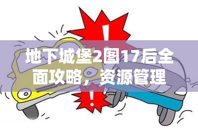 地下城堡2图17后全面攻略，资源管理、高效利用策略以实现价值最大化