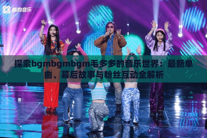 探索bgmbgmbgm毛多多的音乐世界：最新单曲、幕后故事与粉丝互动全解析