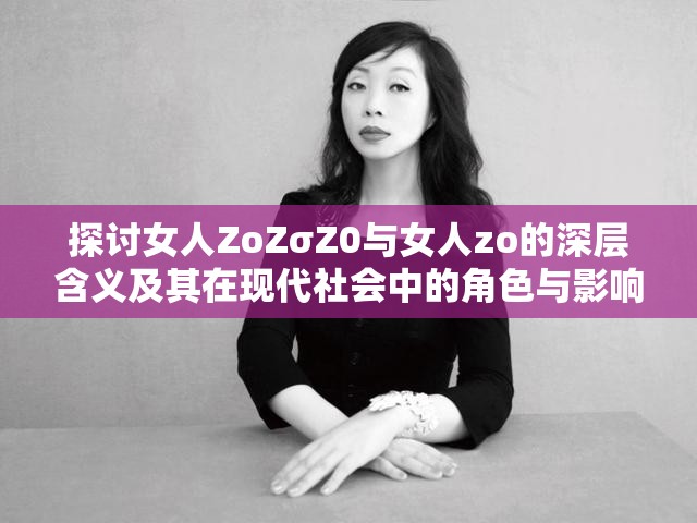 探讨女人ZoZσZ0与女人zo的深层含义及其在现代社会中的角色与影响