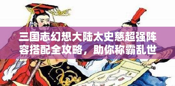 三国志幻想大陆太史慈超强阵容搭配全攻略，助你称霸乱世，发挥最大输出能力