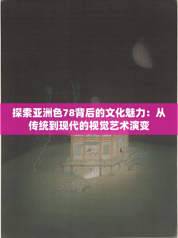 探索亚洲色78背后的文化魅力：从传统到现代的视觉艺术演变