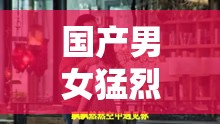 国产男女猛烈无遮挡剧情解析：深度探讨现代情感剧中的激情与真实表达