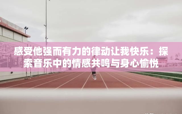 感受他强而有力的律动让我快乐：探索音乐中的情感共鸣与身心愉悦