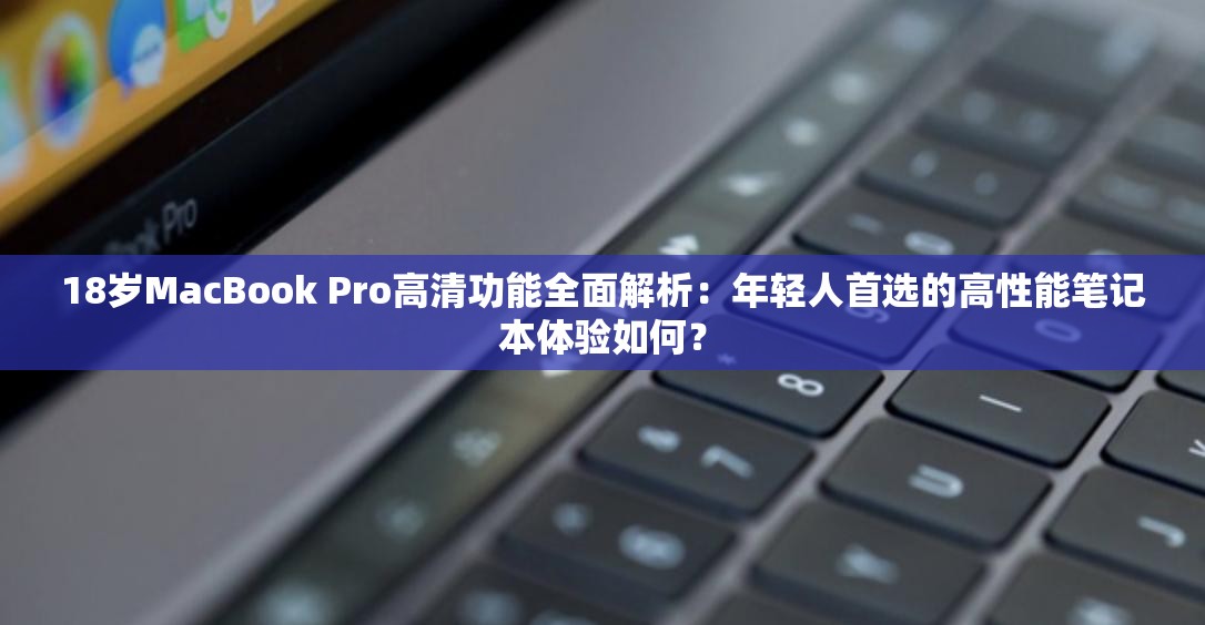 18岁MacBook Pro高清功能全面解析：年轻人首选的高性能笔记本体验如何？