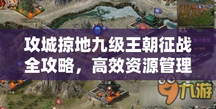 攻城掠地九级王朝征战全攻略，高效资源管理策略与实战技巧解析