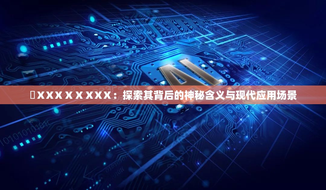 乂ⅩXⅩⅩⅩⅩXⅩ：探索其背后的神秘含义与现代应用场景