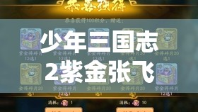 少年三国志2紫金张飞获取途径及培养策略全攻略