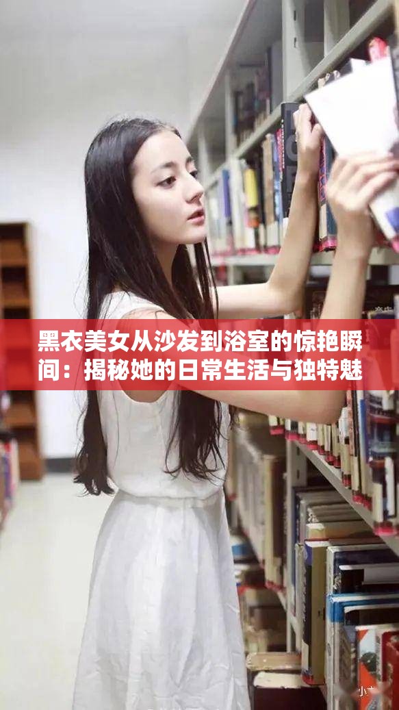 黑衣美女从沙发到浴室的惊艳瞬间：揭秘她的日常生活与独特魅力