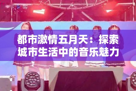 都市激情五月天：探索城市生活中的音乐魅力与情感共鸣