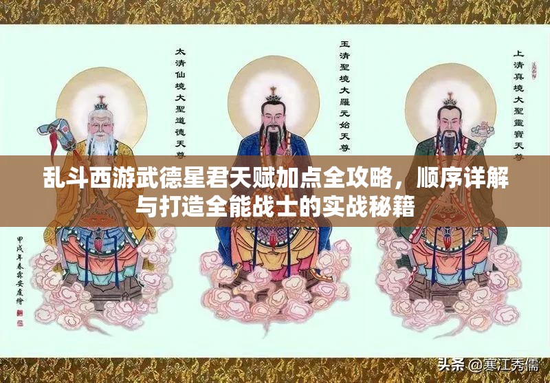 乱斗西游武德星君天赋加点全攻略，顺序详解与打造全能战士的实战秘籍