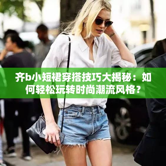 齐b小短裙穿搭技巧大揭秘：如何轻松玩转时尚潮流风格？