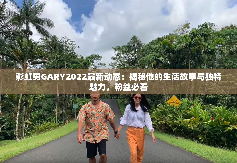 彩虹男GARY2022最新动态：揭秘他的生活故事与独特魅力，粉丝必看