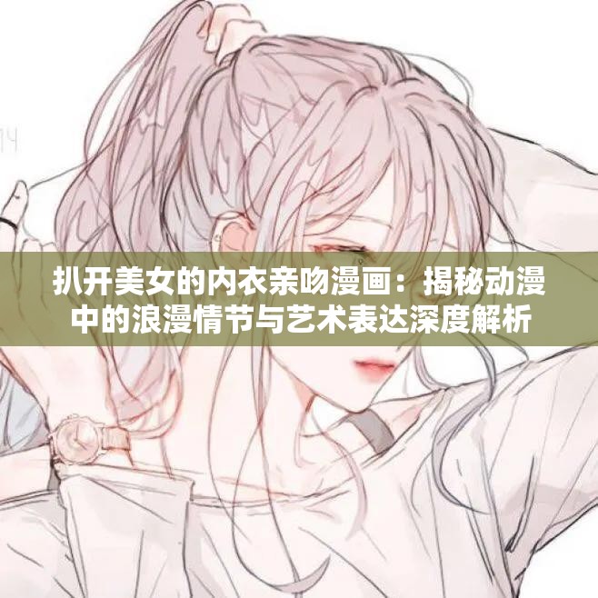 扒开美女的内衣亲吻漫画：揭秘动漫中的浪漫情节与艺术表达深度解析